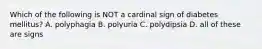 Which of the following is NOT a cardinal sign of diabetes mellitus? A. polyphagia B. polyuria C. polydipsia D. all of these are signs