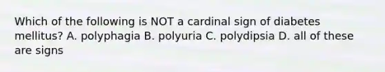 Which of the following is NOT a cardinal sign of diabetes mellitus? A. polyphagia B. polyuria C. polydipsia D. all of these are signs