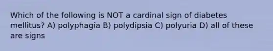 Which of the following is NOT a cardinal sign of diabetes mellitus? A) polyphagia B) polydipsia C) polyuria D) all of these are signs