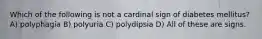 Which of the following is not a cardinal sign of diabetes mellitus? A) polyphagia B) polyuria C) polydipsia D) All of these are signs.