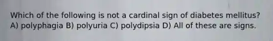 Which of the following is not a cardinal sign of diabetes mellitus? A) polyphagia B) polyuria C) polydipsia D) All of these are signs.