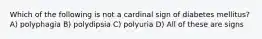 Which of the following is not a cardinal sign of diabetes mellitus? A) polyphagia B) polydipsia C) polyuria D) All of these are signs