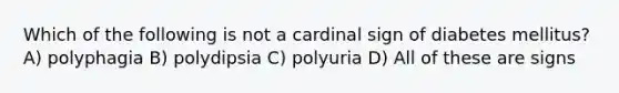 Which of the following is not a cardinal sign of diabetes mellitus? A) polyphagia B) polydipsia C) polyuria D) All of these are signs