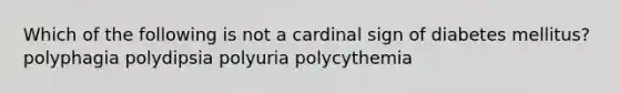 Which of the following is not a cardinal sign of diabetes mellitus? polyphagia polydipsia polyuria polycythemia