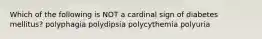 Which of the following is NOT a cardinal sign of diabetes mellitus? polyphagia polydipsia polycythemia polyuria