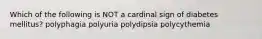 Which of the following is NOT a cardinal sign of diabetes mellitus? polyphagia polyuria polydipsia polycythemia