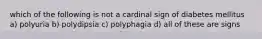 which of the following is not a cardinal sign of diabetes mellitus a) polyuria b) polydipsia c) polyphagia d) all of these are signs