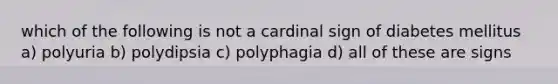 which of the following is not a cardinal sign of diabetes mellitus a) polyuria b) polydipsia c) polyphagia d) all of these are signs