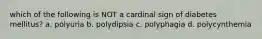 which of the following is NOT a cardinal sign of diabetes mellitus? a. polyuria b. polydipsia c. polyphagia d. polycynthemia