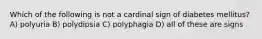 Which of the following is not a cardinal sign of diabetes mellitus? A) polyuria B) polydipsia C) polyphagia D) all of these are signs