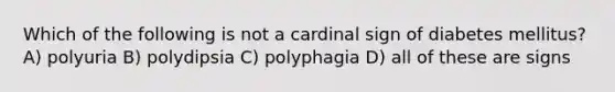 Which of the following is not a cardinal sign of diabetes mellitus? A) polyuria B) polydipsia C) polyphagia D) all of these are signs