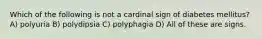 Which of the following is not a cardinal sign of diabetes mellitus? A) polyuria B) polydipsia C) polyphagia D) All of these are signs.