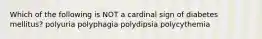 Which of the following is NOT a cardinal sign of diabetes mellitus? polyuria polyphagia polydipsia polycythemia