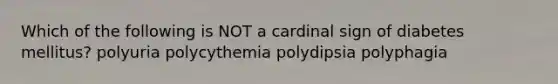 Which of the following is NOT a cardinal sign of diabetes mellitus? polyuria polycythemia polydipsia polyphagia