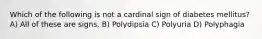 Which of the following is not a cardinal sign of diabetes mellitus? A) All of these are signs. B) Polydipsia C) Polyuria D) Polyphagia