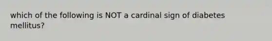 which of the following is NOT a cardinal sign of diabetes mellitus?