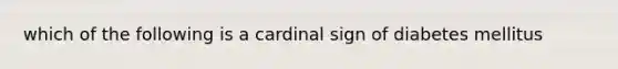 which of the following is a cardinal sign of diabetes mellitus