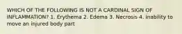 WHICH OF THE FOLLOWING IS NOT A CARDINAL SIGN OF INFLAMMATION? 1. Erythema 2. Edema 3. Necrosis 4. Inability to move an injured body part