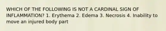 WHICH OF THE FOLLOWING IS NOT A CARDINAL SIGN OF INFLAMMATION? 1. Erythema 2. Edema 3. Necrosis 4. Inability to move an injured body part