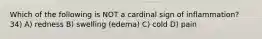 Which of the following is NOT a cardinal sign of inflammation? 34) A) redness B) swelling (edema) C) cold D) pain