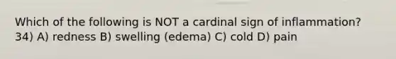 Which of the following is NOT a cardinal sign of inflammation? 34) A) redness B) swelling (edema) C) cold D) pain