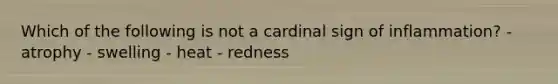 Which of the following is not a cardinal sign of inflammation? - atrophy - swelling - heat - redness