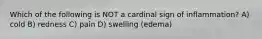 Which of the following is NOT a cardinal sign of inflammation? A) cold B) redness C) pain D) swelling (edema)