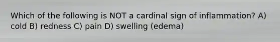 Which of the following is NOT a cardinal sign of inflammation? A) cold B) redness C) pain D) swelling (edema)