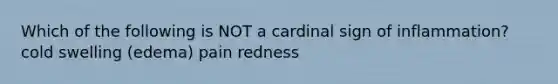 Which of the following is NOT a cardinal sign of inflammation? cold swelling (edema) pain redness