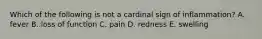 Which of the following is not a cardinal sign of inflammation? A. fever B. loss of function C. pain D. redness E. swelling