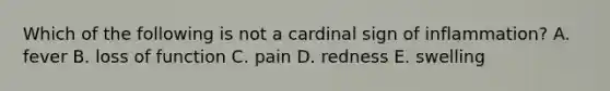 Which of the following is not a cardinal sign of inflammation? A. fever B. loss of function C. pain D. redness E. swelling