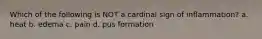 Which of the following is NOT a cardinal sign of inflammation? a. heat b. edema c. pain d. pus formation
