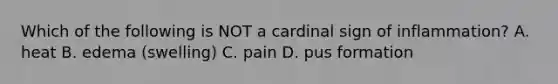 Which of the following is NOT a cardinal sign of inflammation? A. heat B. edema (swelling) C. pain D. pus formation