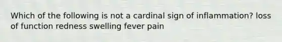 Which of the following is not a cardinal sign of inflammation? loss of function redness swelling fever pain