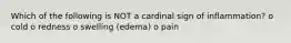 Which of the following is NOT a cardinal sign of inflammation? o cold o redness o swelling (edema) o pain