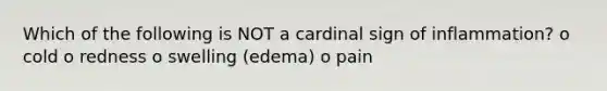 Which of the following is NOT a cardinal sign of inflammation? o cold o redness o swelling (edema) o pain