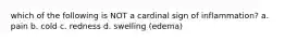 which of the following is NOT a cardinal sign of inflammation? a. pain b. cold c. redness d. swelling (edema)