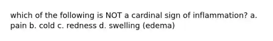 which of the following is NOT a cardinal sign of inflammation? a. pain b. cold c. redness d. swelling (edema)