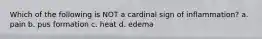 Which of the following is NOT a cardinal sign of inflammation? a. pain b. pus formation c. heat d. edema