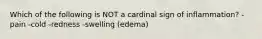 Which of the following is NOT a cardinal sign of inflammation? -pain -cold -redness -swelling (edema)