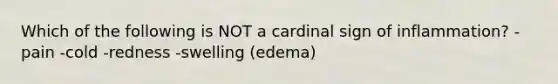 Which of the following is NOT a cardinal sign of inflammation? -pain -cold -redness -swelling (edema)