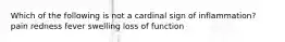 Which of the following is not a cardinal sign of inflammation? pain redness fever swelling loss of function