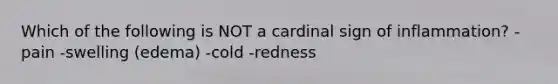 Which of the following is NOT a cardinal sign of inflammation? -pain -swelling (edema) -cold -redness