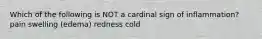 Which of the following is NOT a cardinal sign of inflammation? pain swelling (edema) redness cold