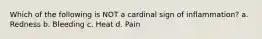 Which of the following is NOT a cardinal sign of inflammation? a. Redness b. Bleeding c. Heat d. Pain