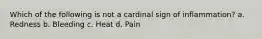 Which of the following is not a cardinal sign of inflammation? a. Redness b. Bleeding c. Heat d. Pain