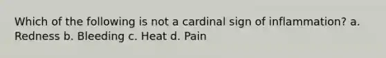 Which of the following is not a cardinal sign of inflammation? a. Redness b. Bleeding c. Heat d. Pain