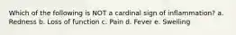 Which of the following is NOT a cardinal sign of inflammation? a. Redness b. Loss of function c. Pain d. Fever e. Swelling