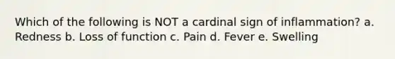 Which of the following is NOT a cardinal sign of inflammation? a. Redness b. Loss of function c. Pain d. Fever e. Swelling