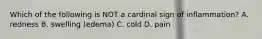 Which of the following is NOT a cardinal sign of inflammation? A. redness B. swelling (edema) C. cold D. pain